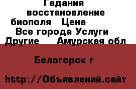 Гадания, восстановление биополя › Цена ­ 1 000 - Все города Услуги » Другие   . Амурская обл.,Белогорск г.